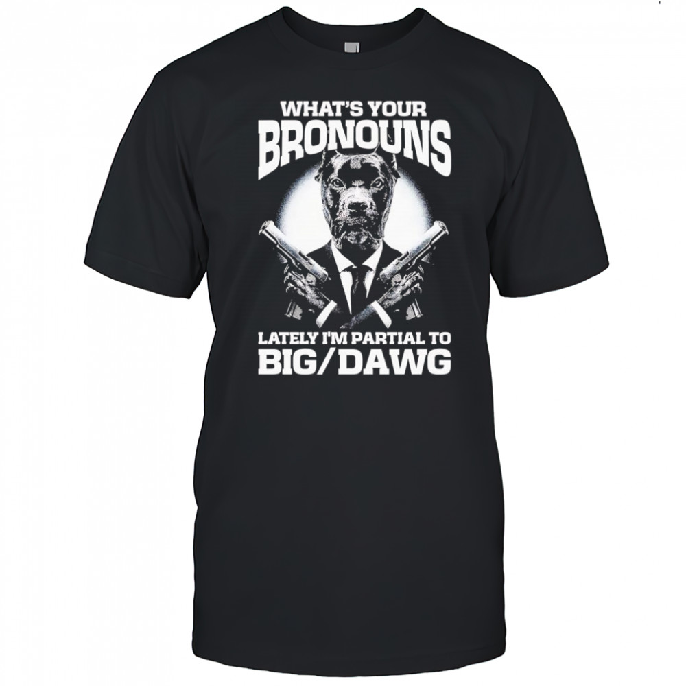 What’s your bronouns lately I’m partial to big dawg shirt