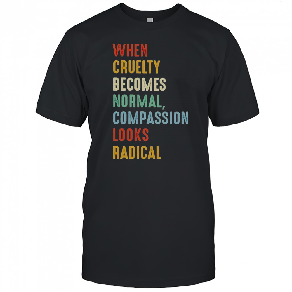 When Cruelty Becomes Normal Compassion Looks Radical T-Shirt