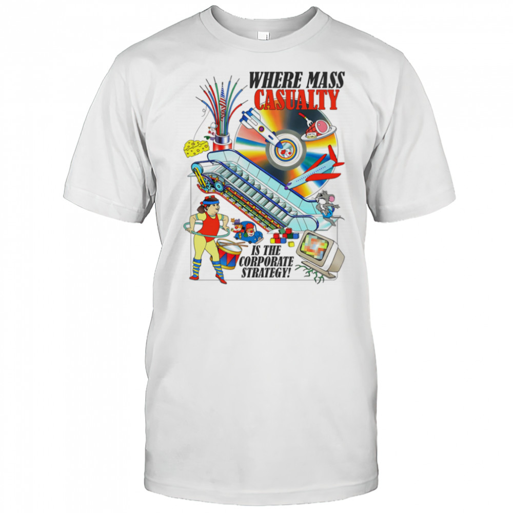 Where mass casualty is the corporate strategy shirt