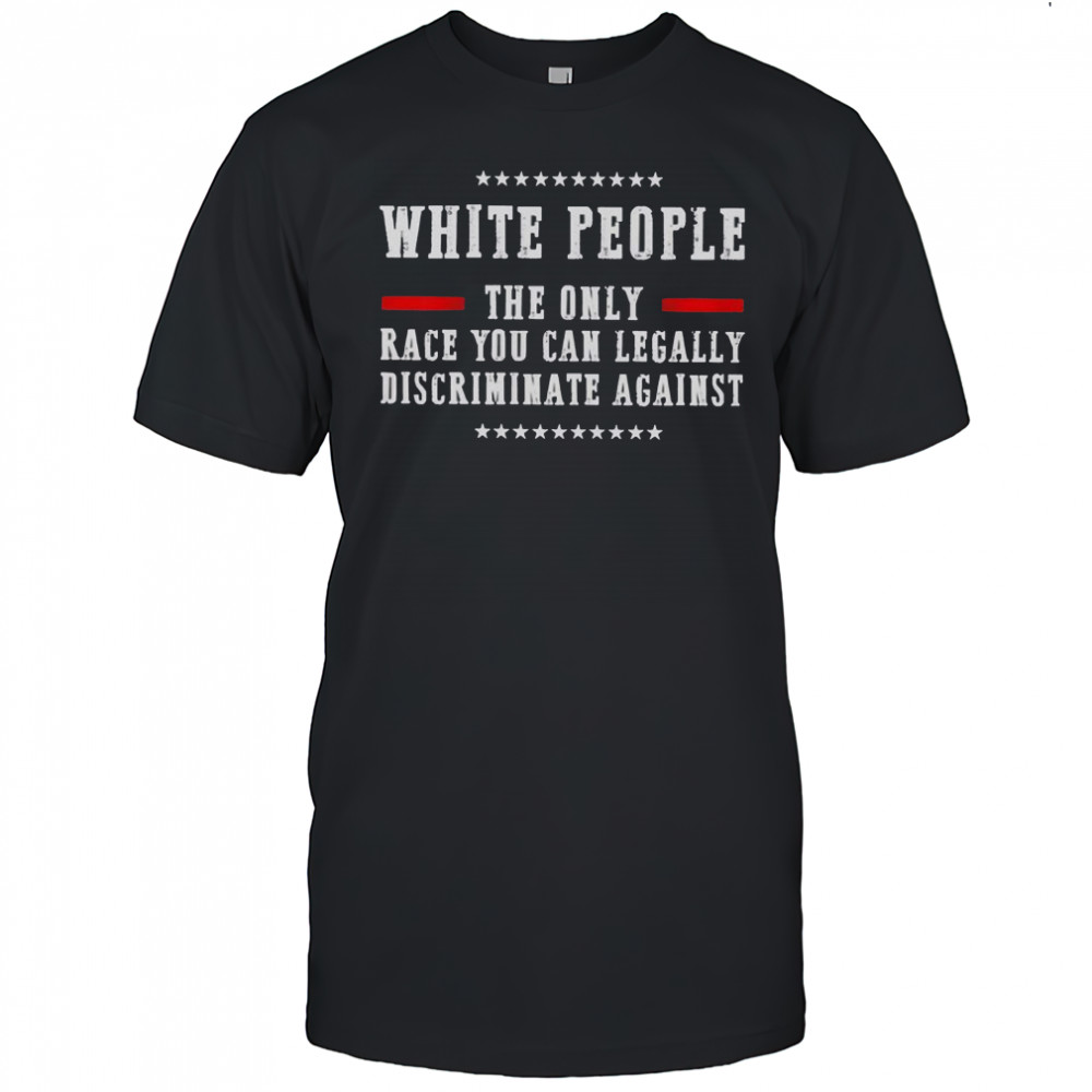 White People The Only Race You Can Legally Discriminate Against T-Shirt