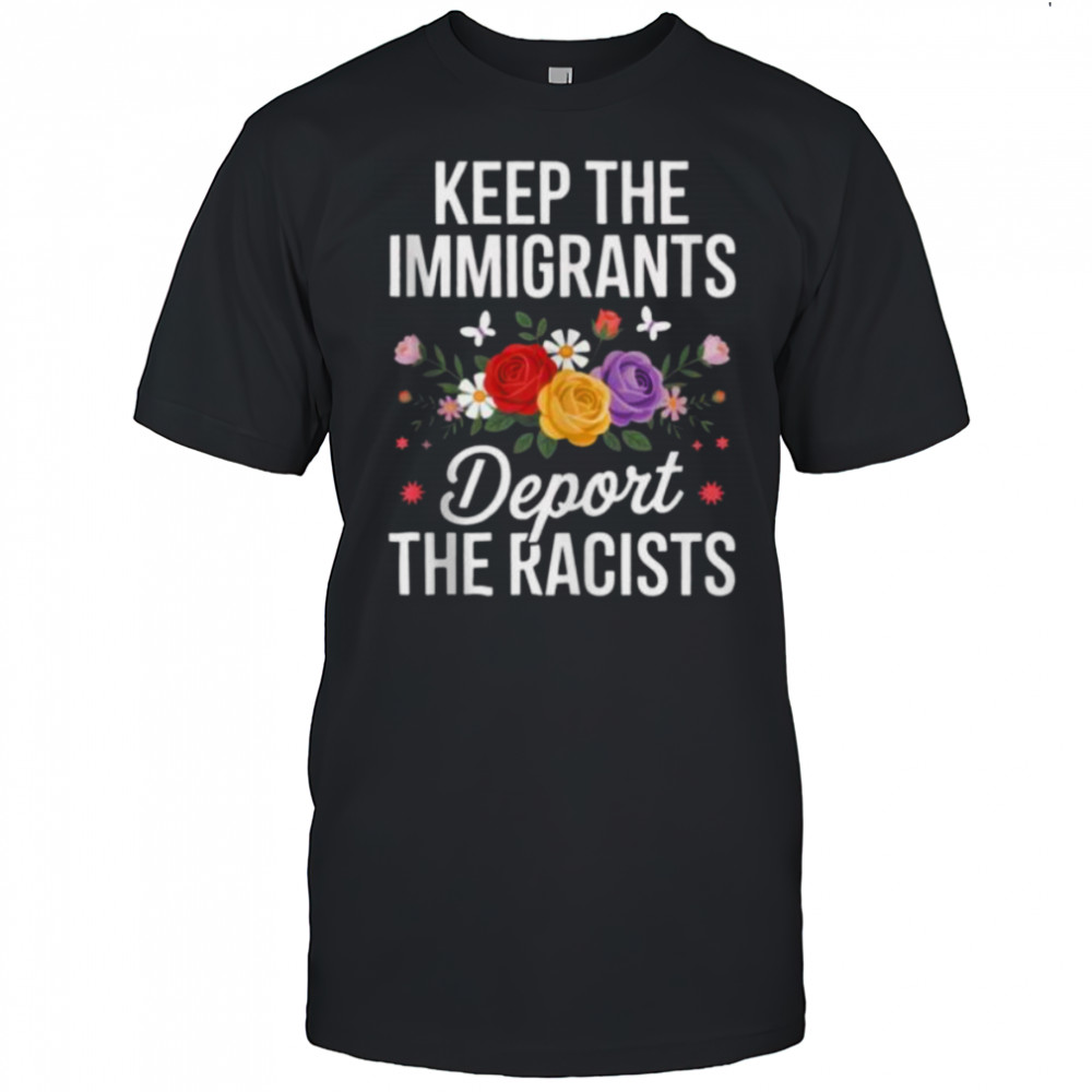 Wildflower Keep The Immigrants Deport The Racists Immigrant Shirt