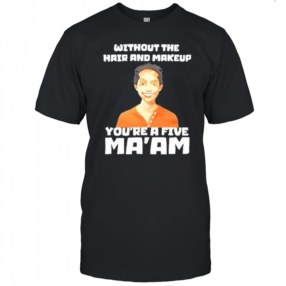 Without The Hair And Makeup You’re A Five Ma’am T-Shirt
