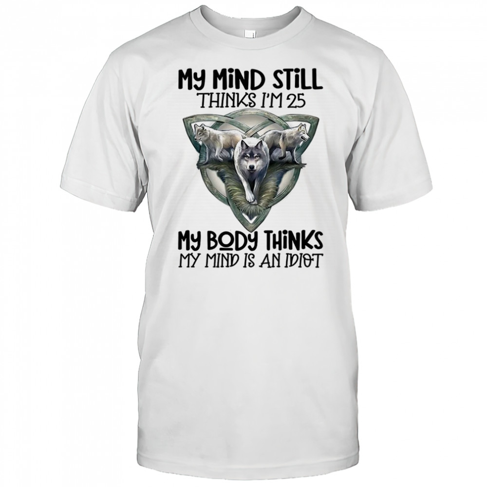 Wolf my mind still thinks I’m in my 25 my body thinks shirt