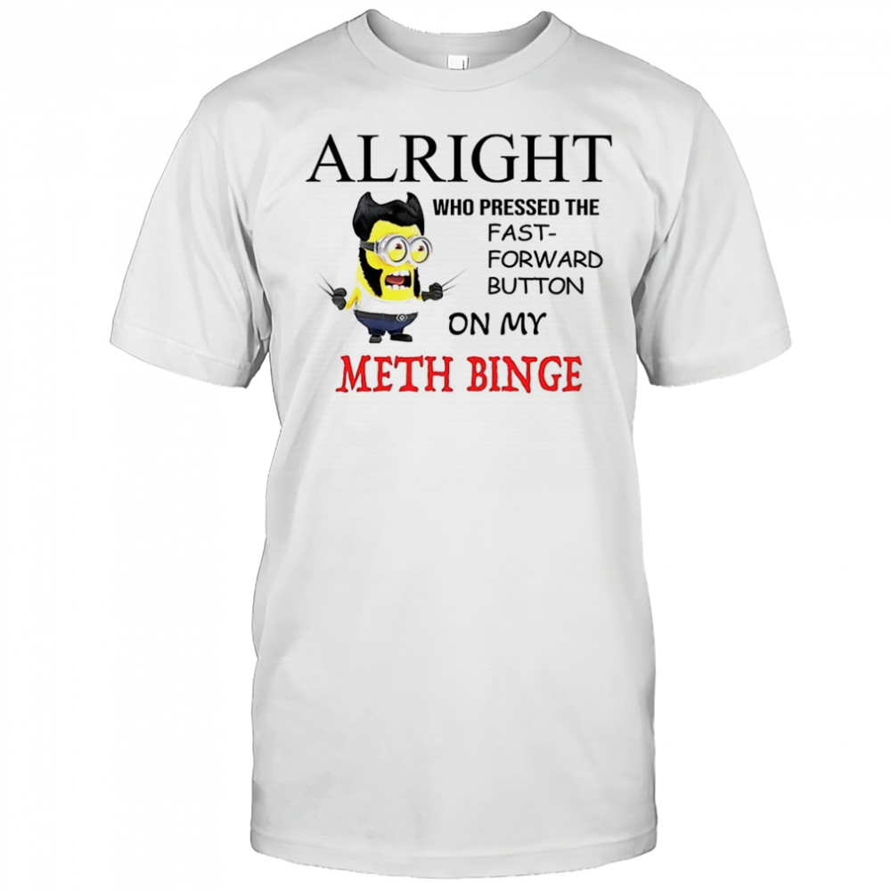 Wolverine Minion alright who pressed the fast forward button on my meth binge shirt