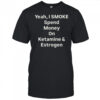 Yeah I smoke spend money on ketamine and estrogen shirt