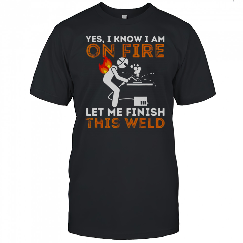 Yes I Know I Am On Fire Let Me Finish This Weld Metal Worker Welder T-Shirt