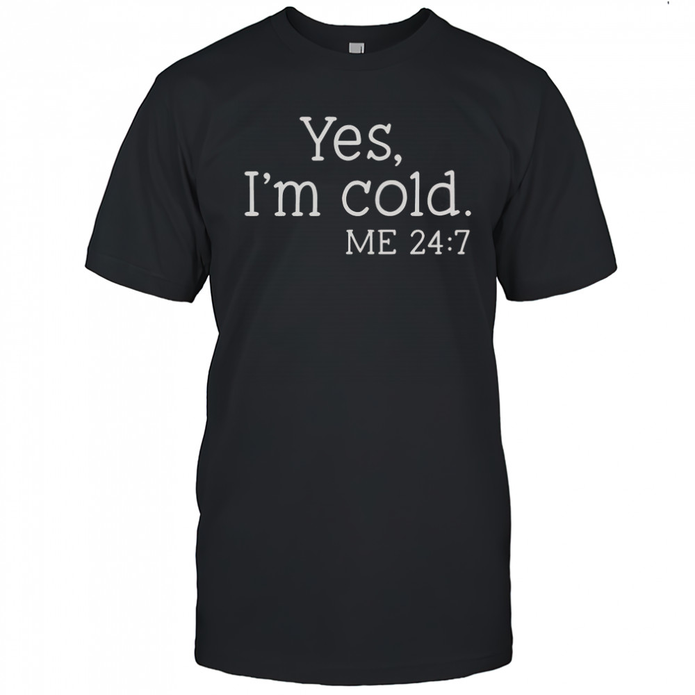 Yes I’m Cold Me 24 7 T-Shirt