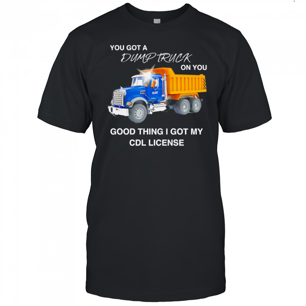You got a dump truck on you good thing I got my CDL license shirt