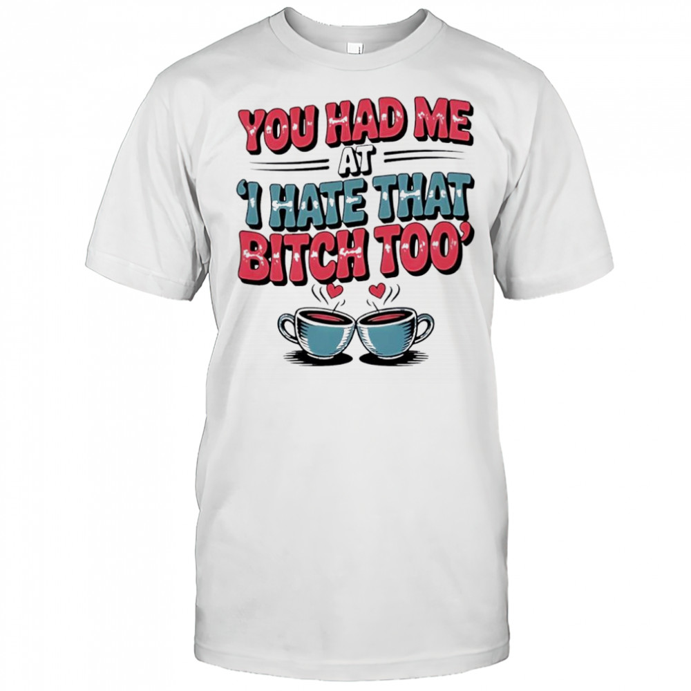 You Had Me at I Hate That Bitch Too Coffee shirt