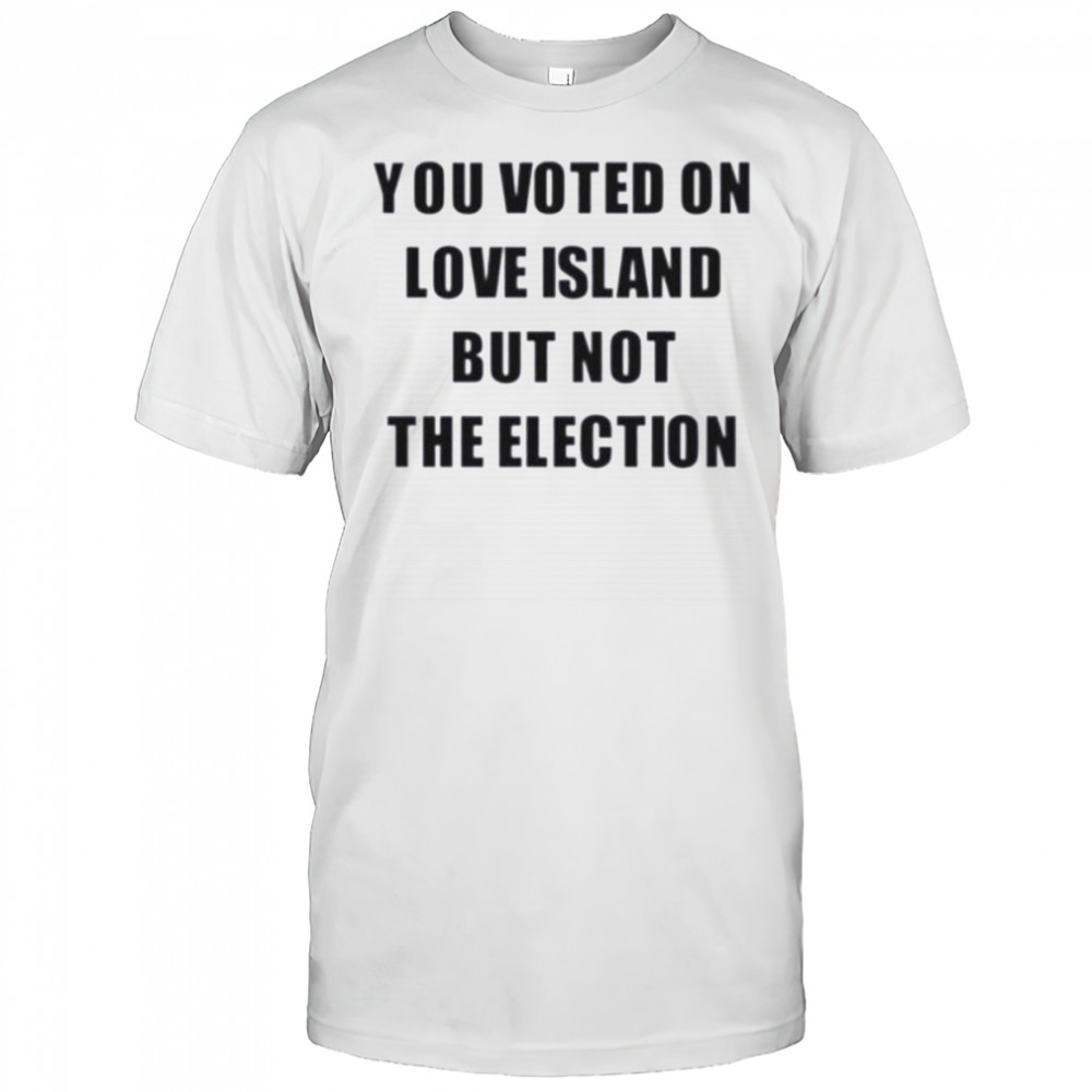 You voted on love island but not the election shirt