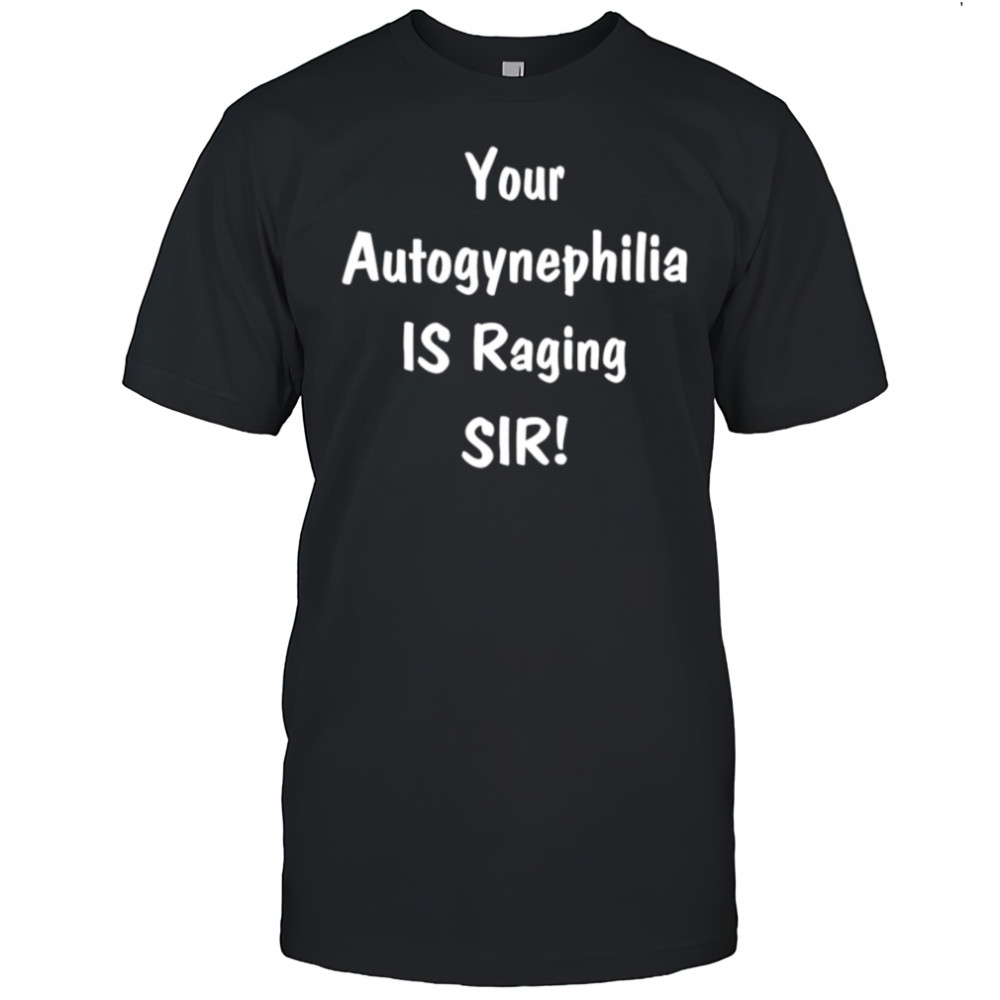 Your autogynephilia is raging sir shirt