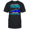 A day without trading is like damn I have no idea shirt