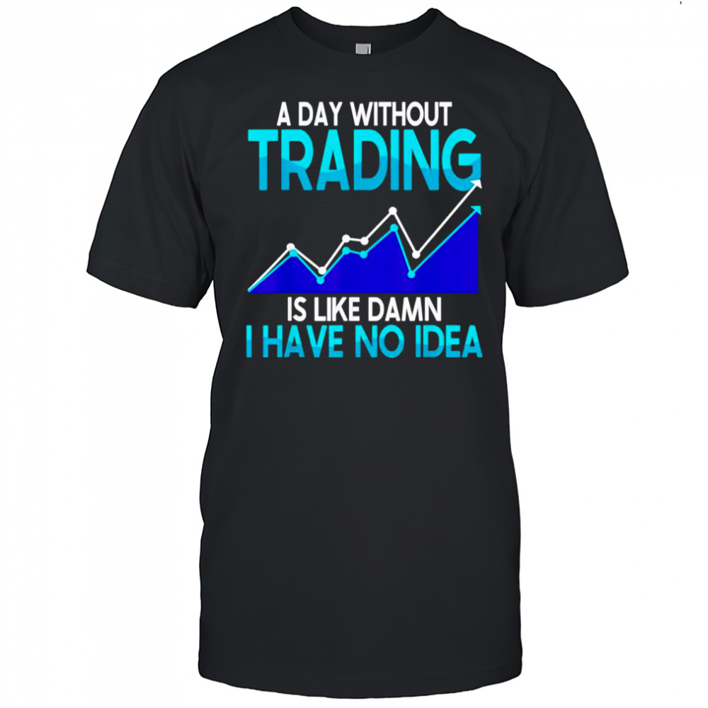 A day without trading is like damn I have no idea shirt