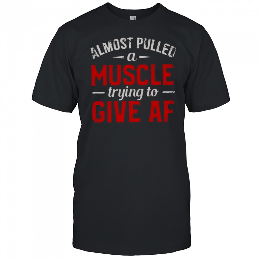 Almost Pulled A Muscle Trying To Give Af T-Shirt