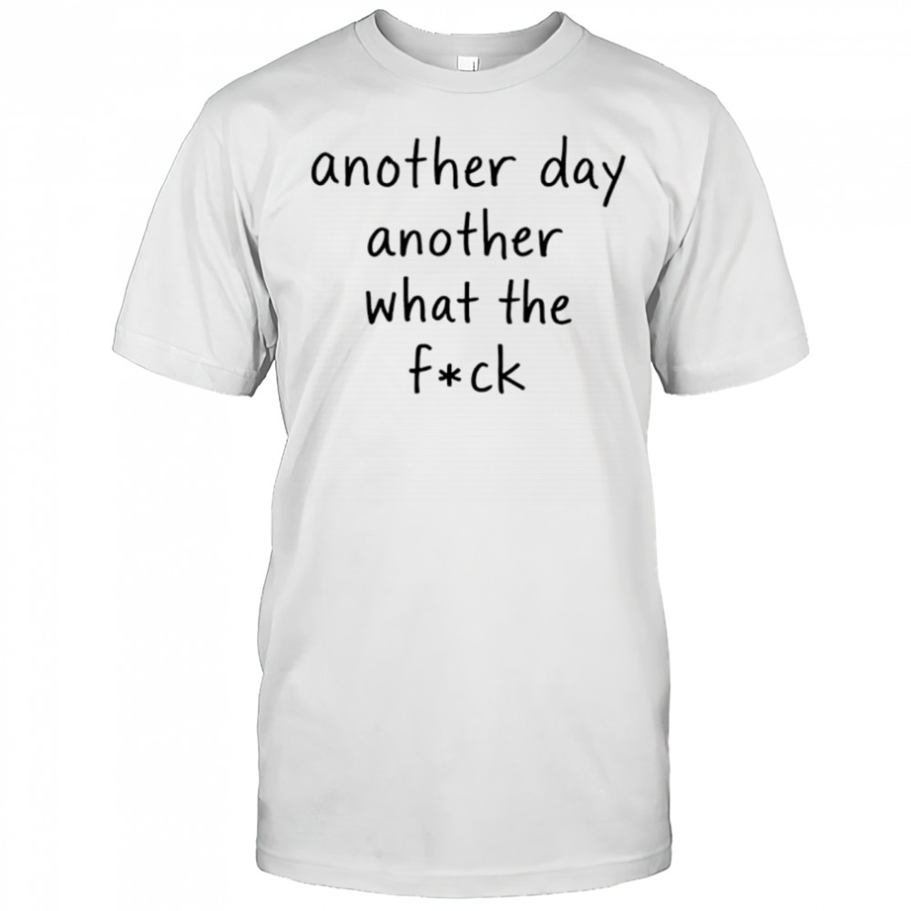 Another day another what the fuck shirt