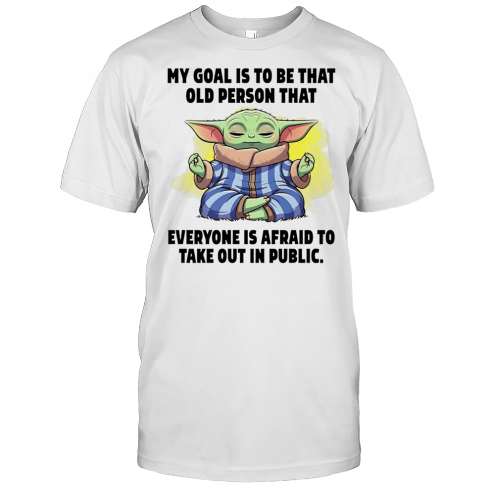 Baby Yoda my goals is to be that old person that everyone is afraid to take out in public shirt