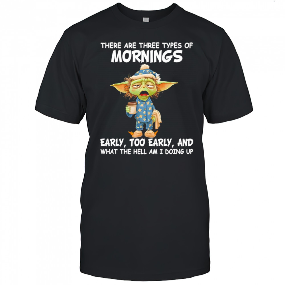 Baby Yoda there are three types of mornings early too early shirt