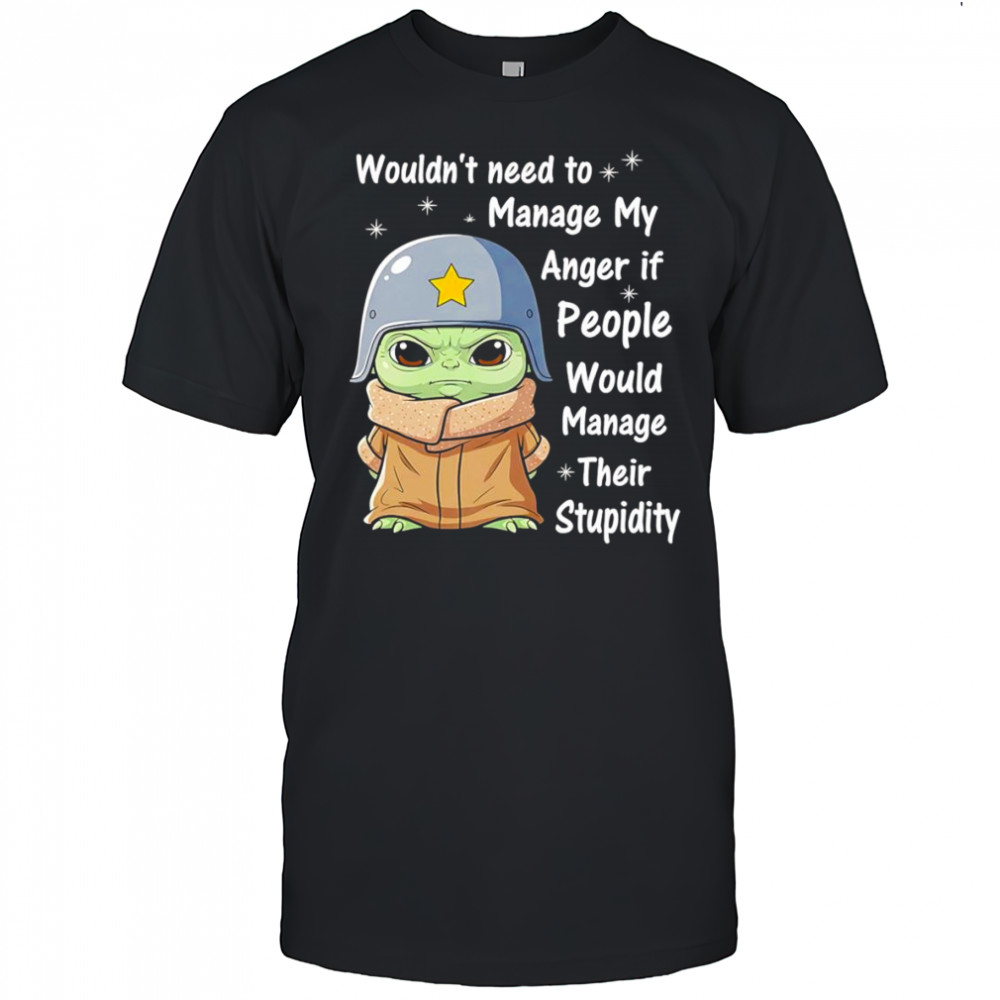 Baby Yoda wouldn’t need to manage my anger if people would manage their stupidity shirt