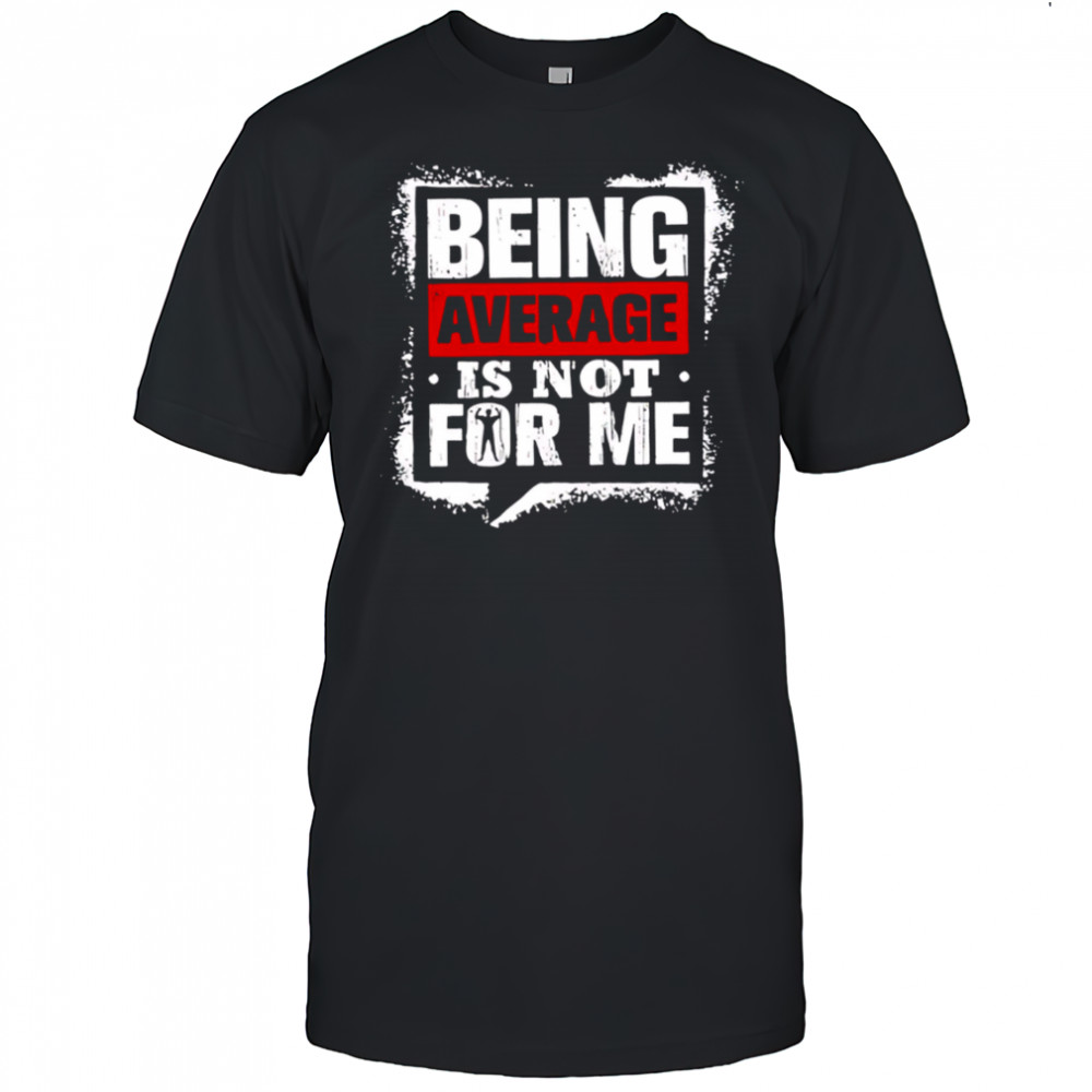 Being Average Is Not For Me shirt