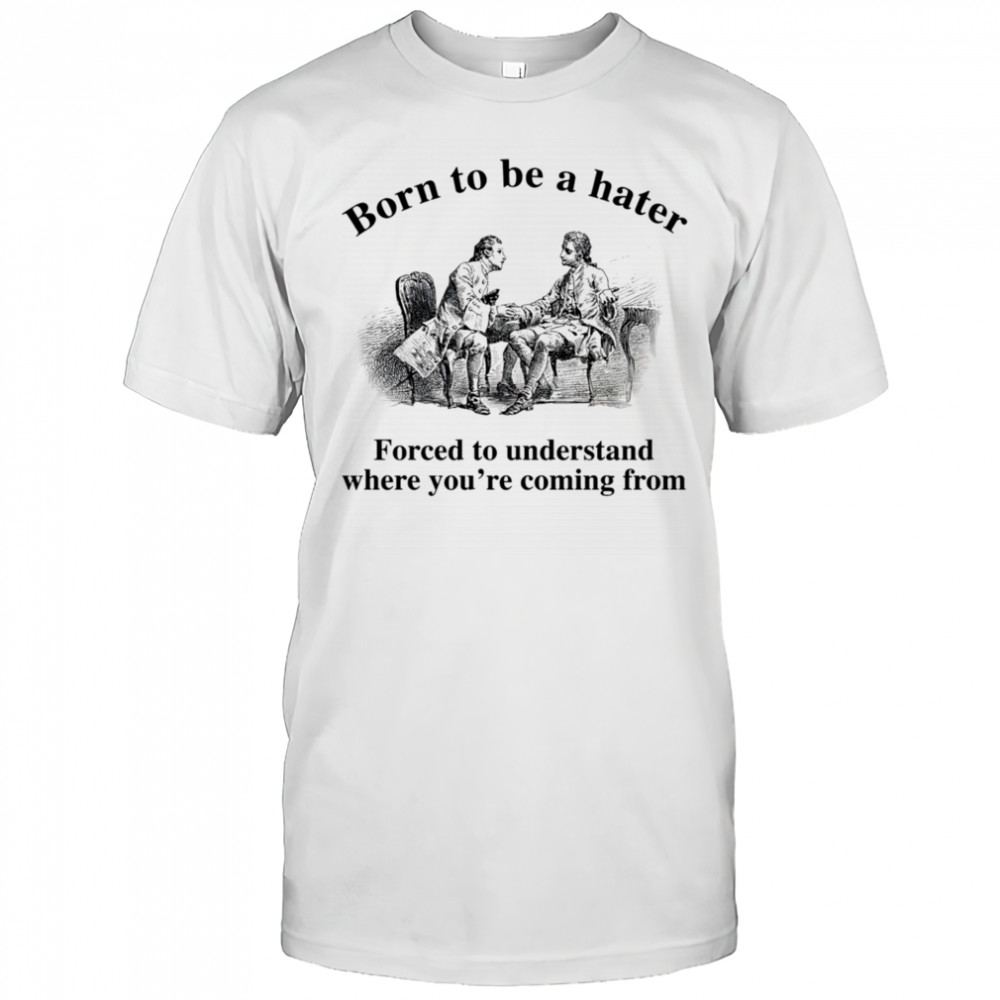 Born to be a hater forced to understand where you’re coming from shirt