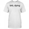 Brb Dying T-Shirt