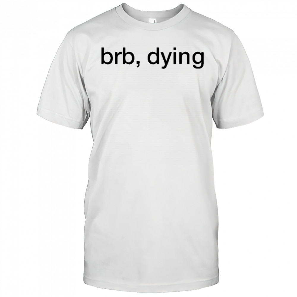 Brb Dying T-Shirt