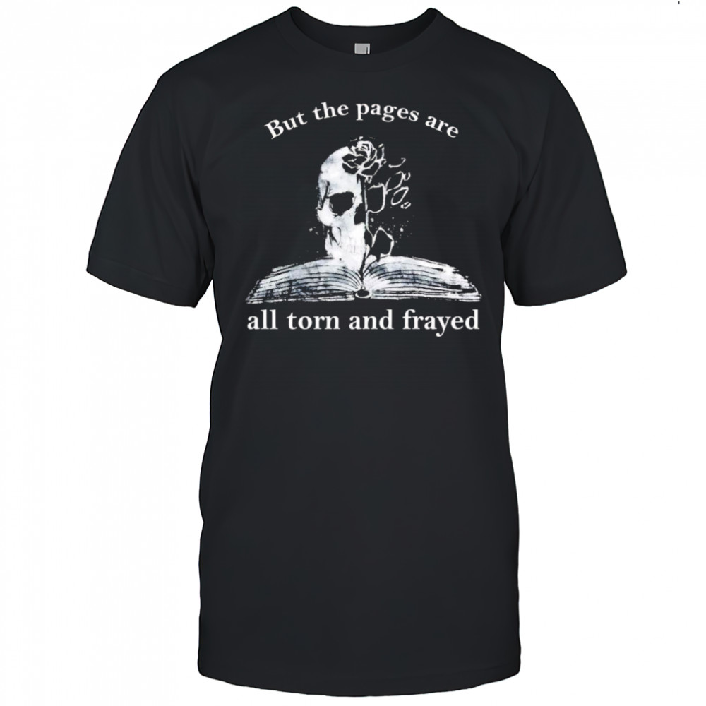 But the pages all are torn and frayed shirt