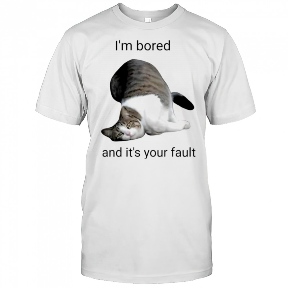 Cat I’m bored and it’s your fault shirt
