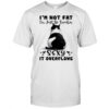 Cat I’m not fat I’m just so freakin sexy it overflows shirt