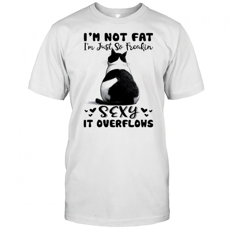 Cat I’m not fat I’m just so freakin sexy it overflows shirt