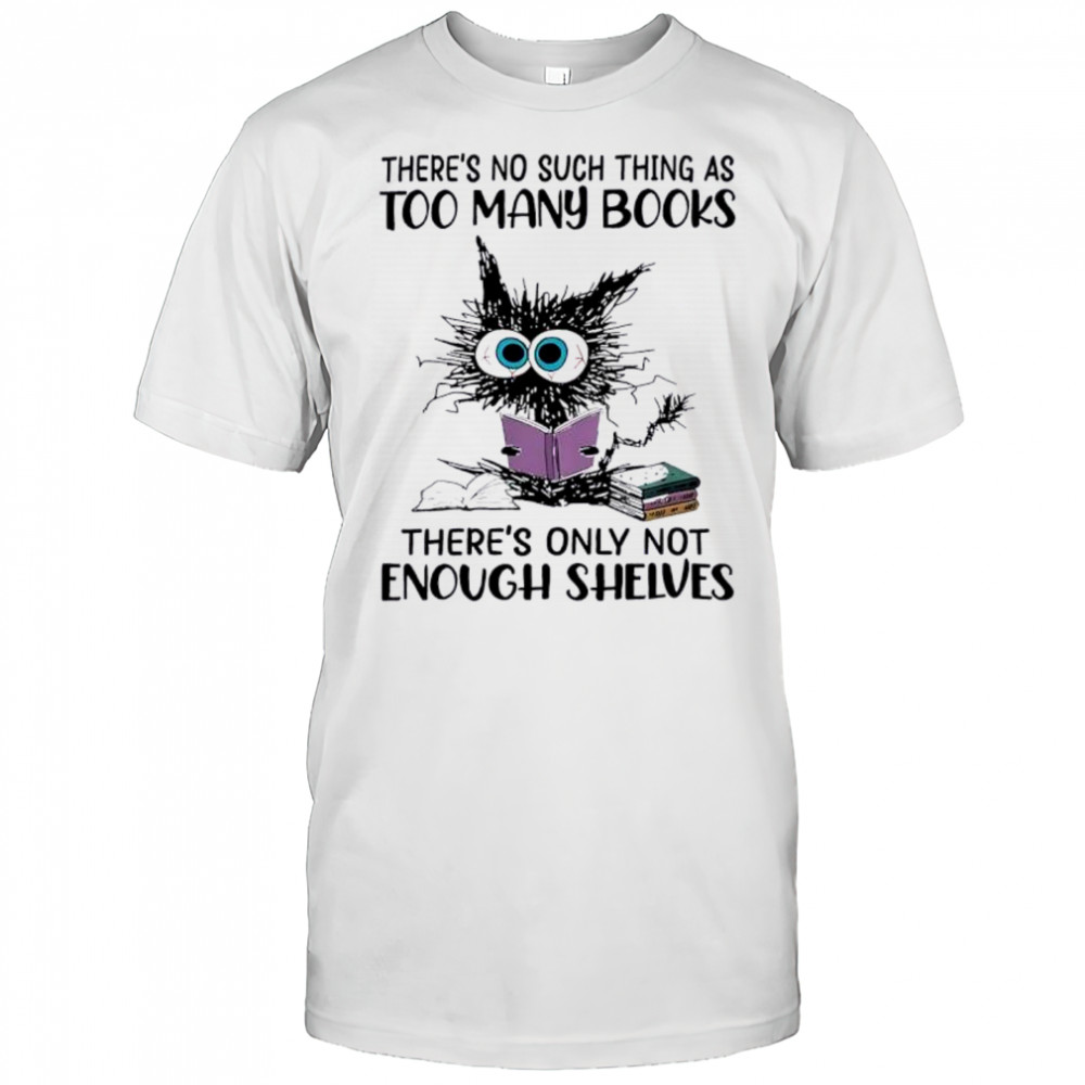Cat there’s no such thing as too many books shirt