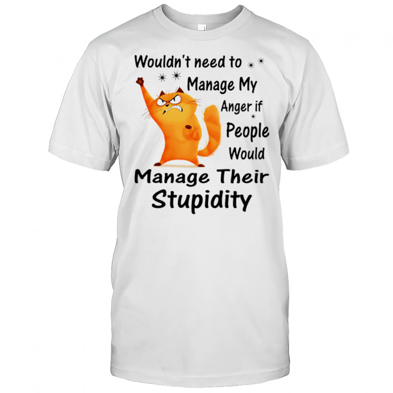 Cat wouldn’t need to manage my anger if people would manage their stupidity shirt