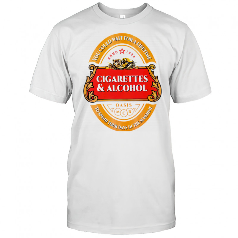 Cigarettes and alcohol you could wait for a lifetime to spend your days in the sunshine shirt