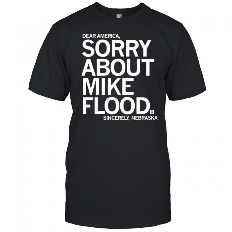 Dear America sorry about Mike Flood Sincerely Nebraska shirt