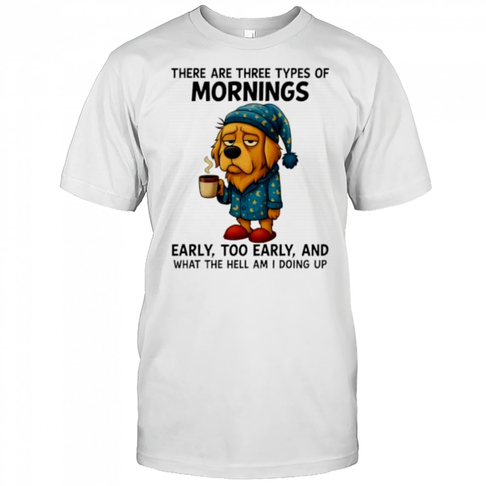 Dog There Are Three Types Of Mornings shirt