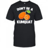 Don’t Be A Kumquat shirt