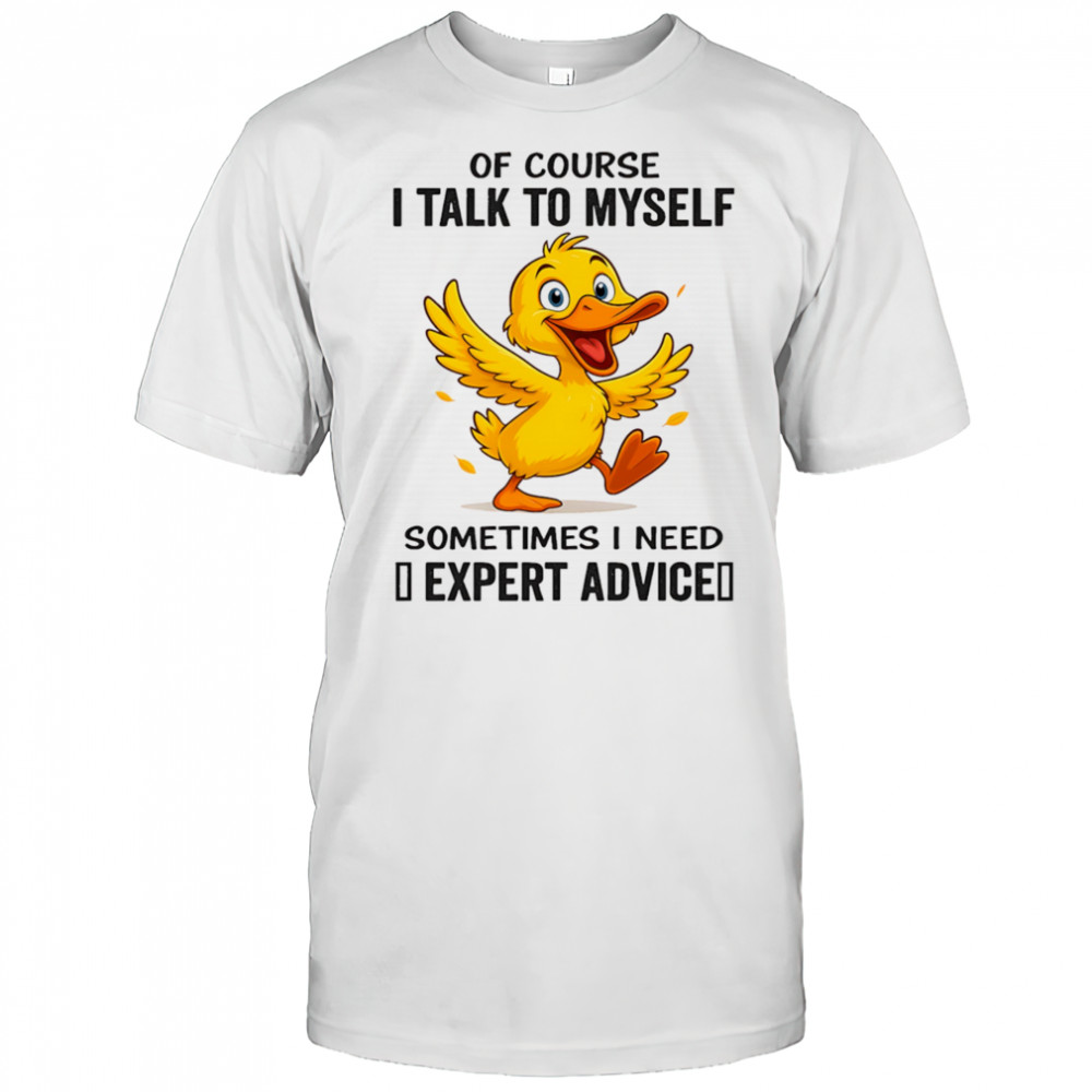Duck of course I talk to myself sometimes I need expert advice shirt