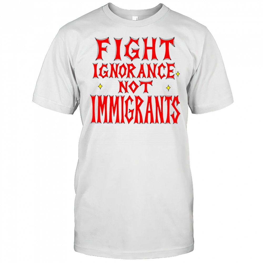 Fight ignorance not immigrants shirt