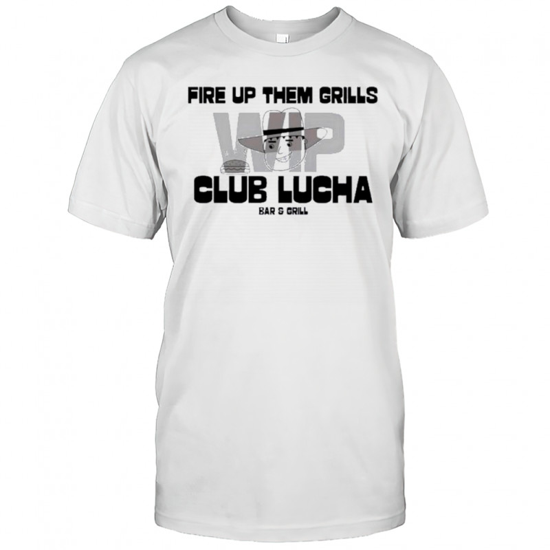 Fire Up Them Grills Wip Club Lucha Bar And Grill Shirt