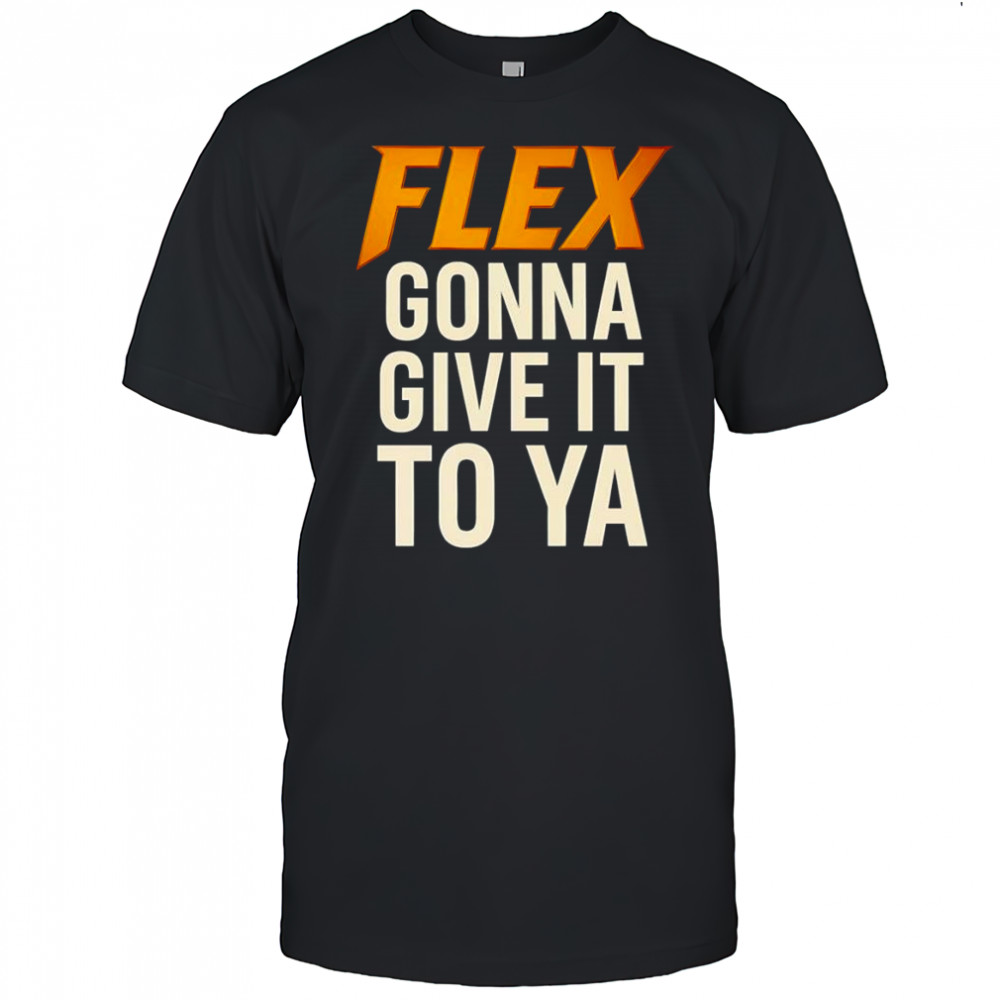 Flex gonna give it to ya shirt