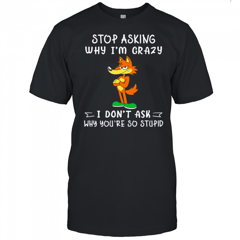 Fox stop asking why I’m crazy I don’t ask why you’re so stupid shirt