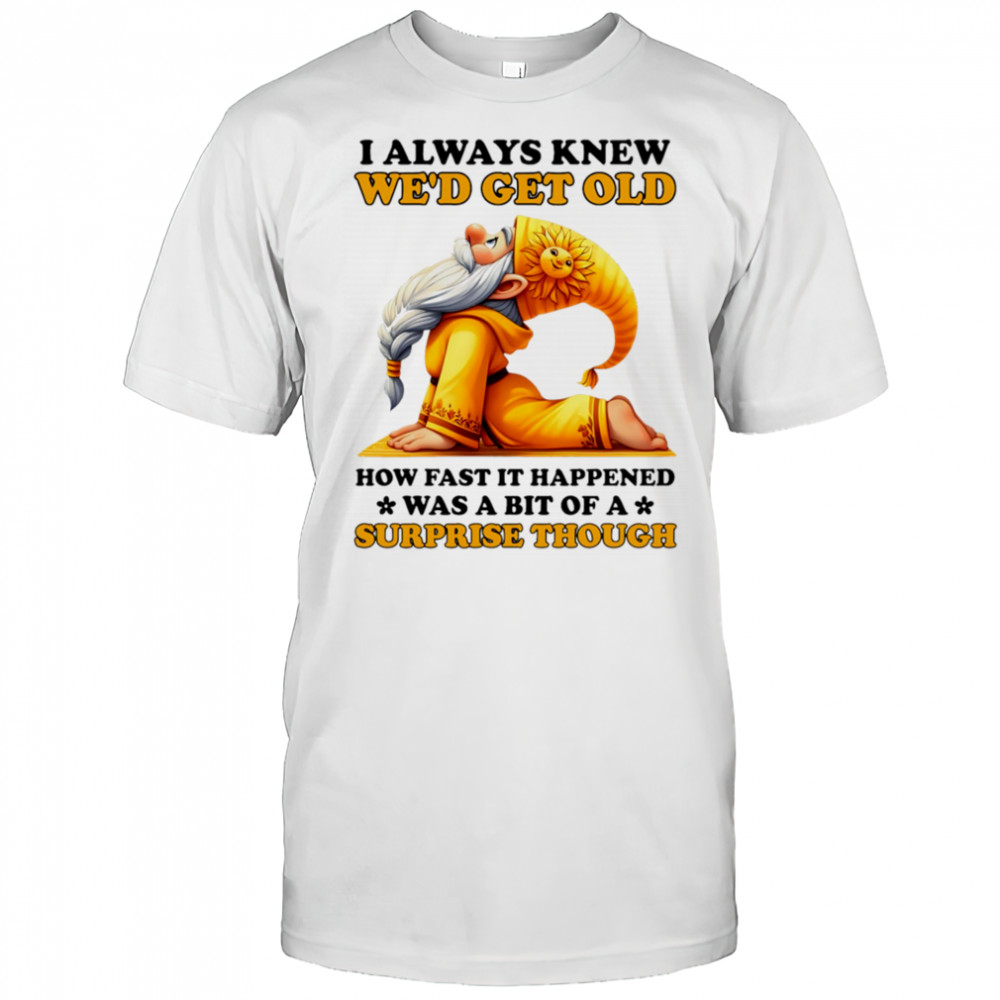 Gnome I always knew we’d get old how fast it happened was a bit of a surprise though shirt