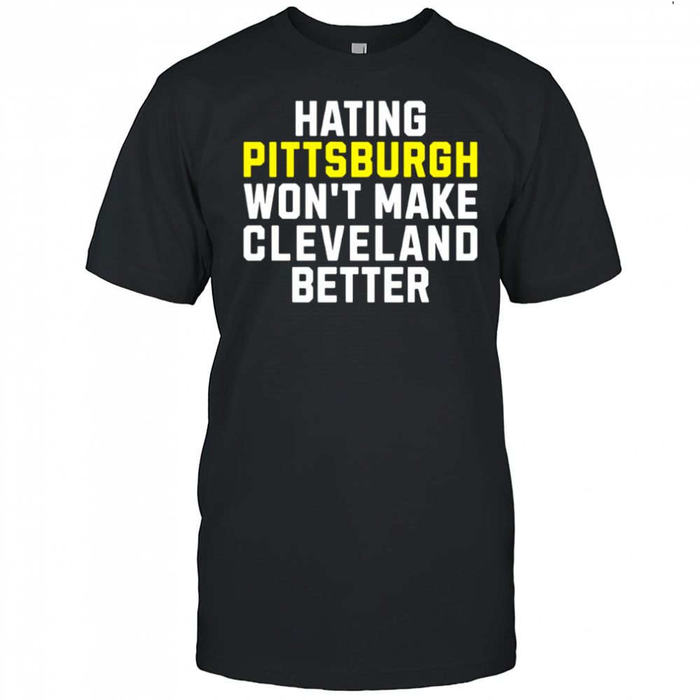Hating Pittsburgh Won’t Make Cleveland Better shirt