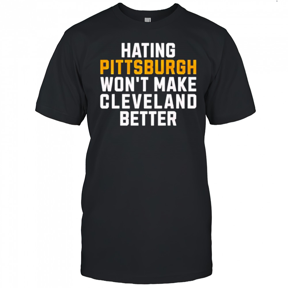 Hating Pittsburgh won’t make Cleveland better shirt