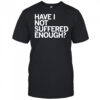 Have I Not Suffered Enough shirt