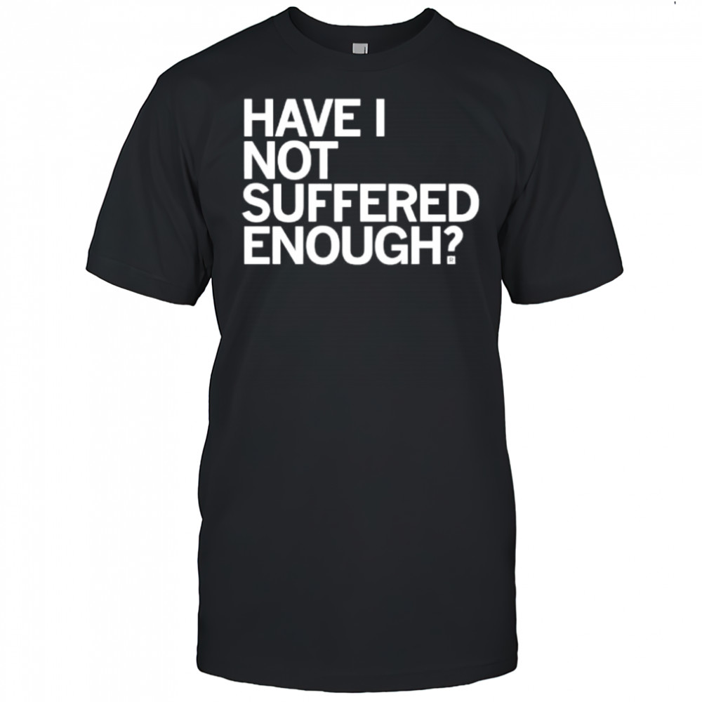 Have I Not Suffered Enough shirt