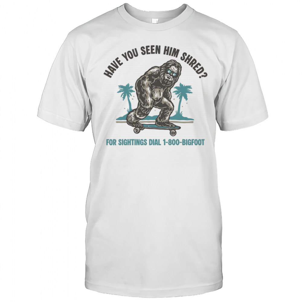 Have you seen him shred Bigfoot shirt