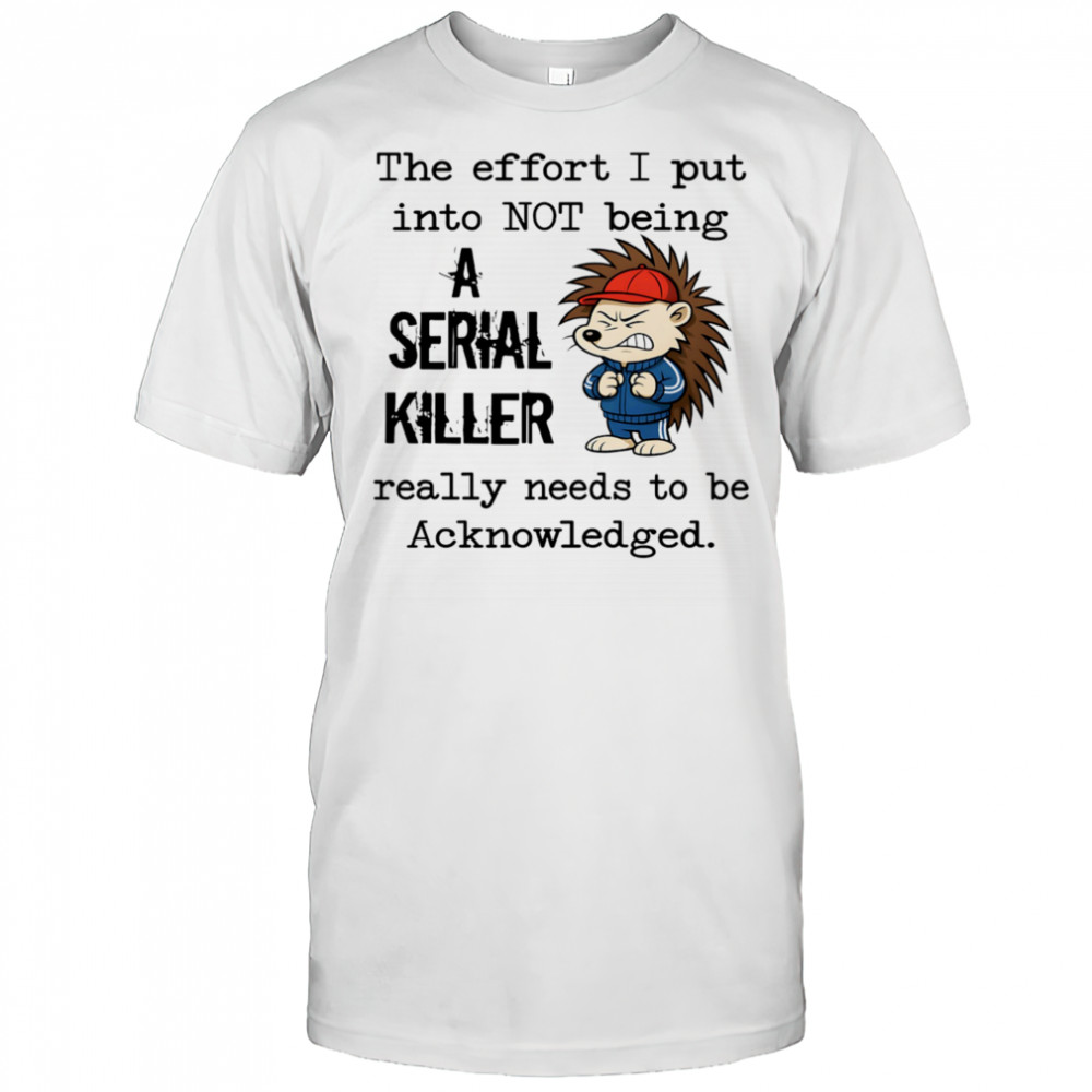 Hedgehog the effort I put into not being a serial killer really needs to be acknowledged shirt