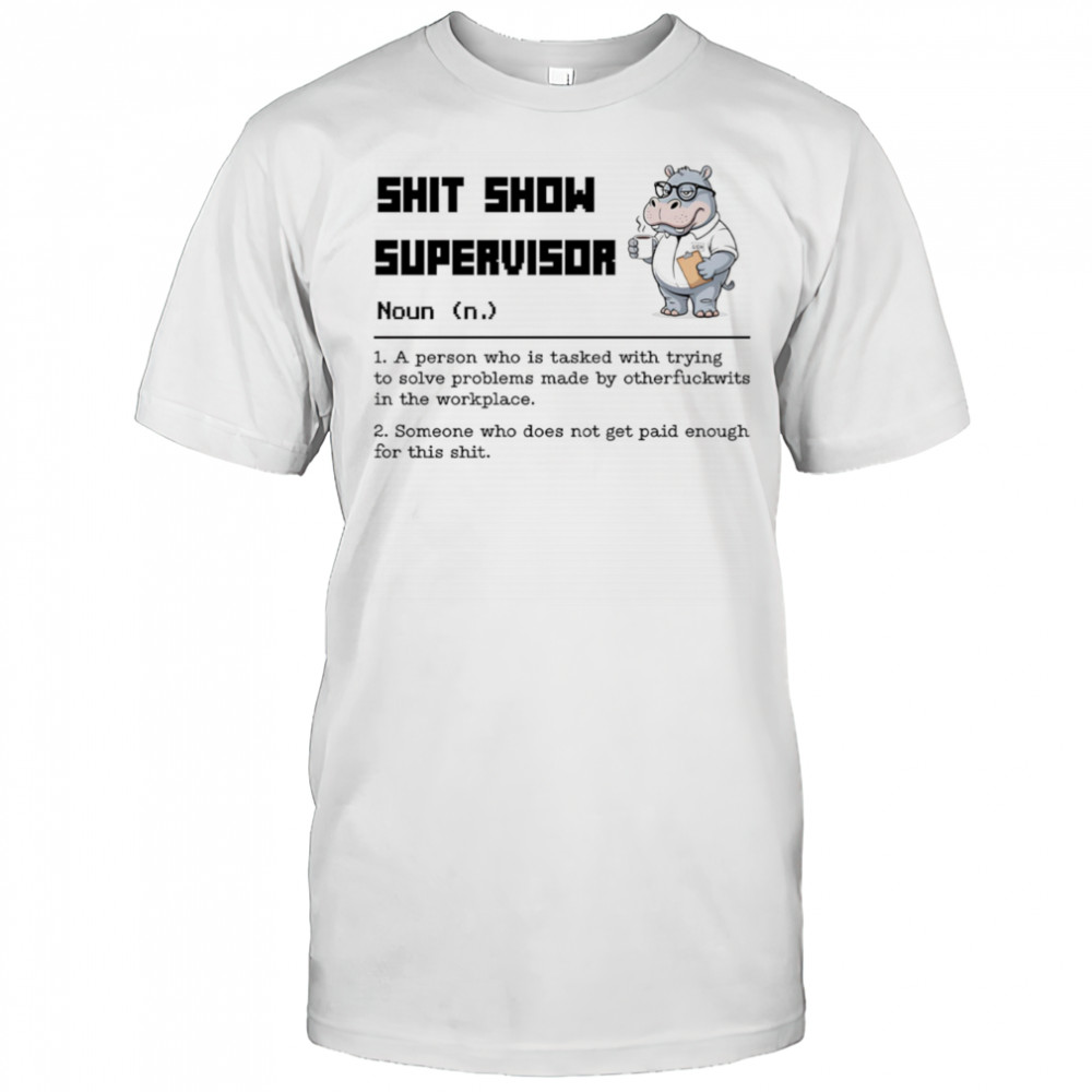 Hippo shit show supervisor a person who is tasked with trying to solve problems made by otherfuckwits in the workplace shirt