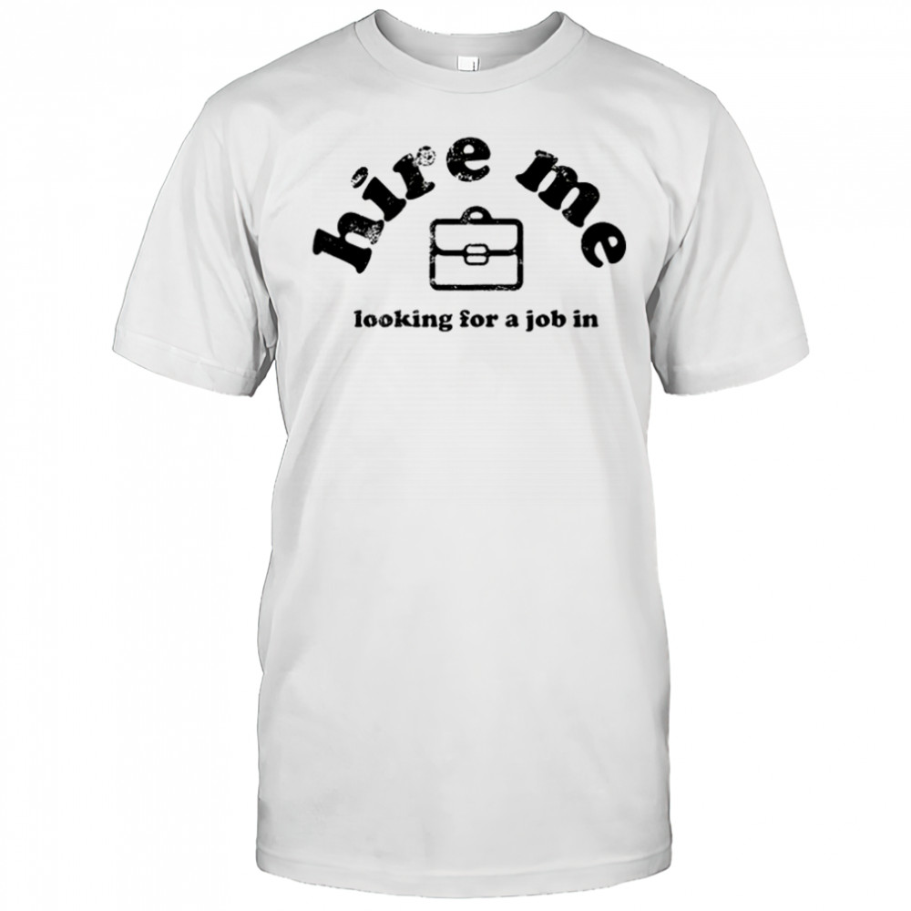 Hire Me Looking For A Job In T-Shirt